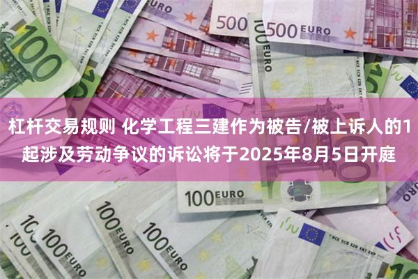 杠杆交易规则 化学工程三建作为被告/被上诉人的1起涉及劳动争议的诉讼将于2025年8月5日开庭