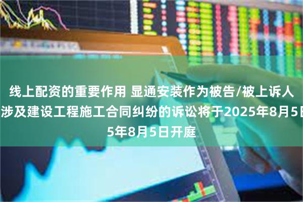 线上配资的重要作用 显通安装作为被告/被上诉人的1起涉及建设工程施工合同纠纷的诉讼将于2025年8月5日开庭