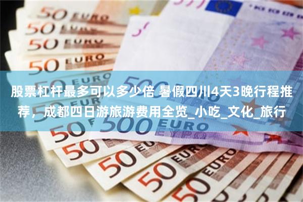 股票杠杆最多可以多少倍 暑假四川4天3晚行程推荐，成都四日游旅游费用全览_小吃_文化_旅行