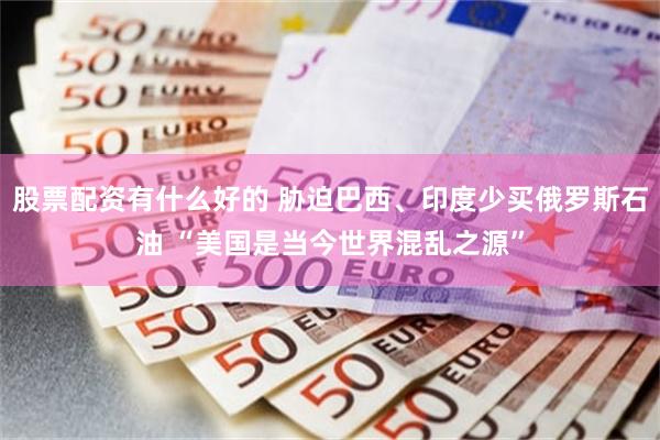 股票配资有什么好的 胁迫巴西、印度少买俄罗斯石油 “美国是当今世界混乱之源”