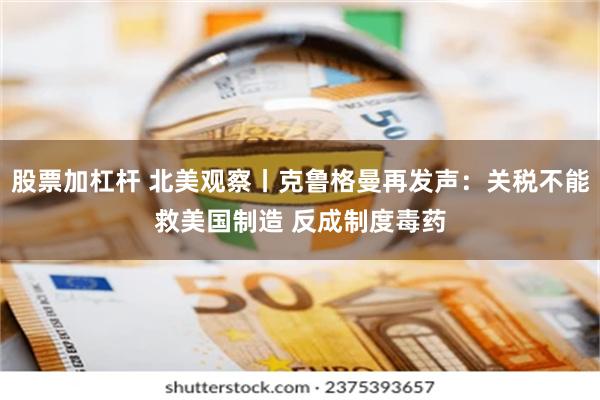 股票加杠杆 北美观察丨克鲁格曼再发声：关税不能救美国制造 反成制度毒药