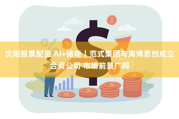 沈阳股票配资 AI+储能｜范式集团与海博思创成立合资公司 市场前景广阔