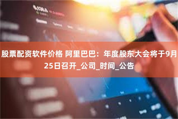 股票配资软件价格 阿里巴巴：年度股东大会将于9月25日召开_公司_时间_公告