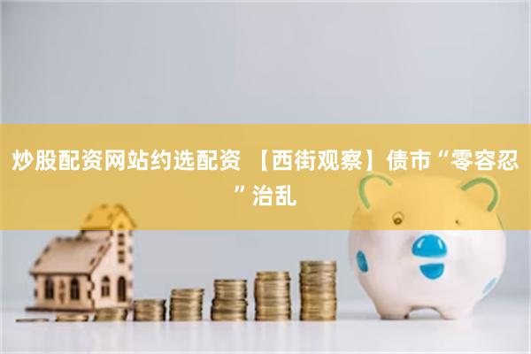 炒股配资网站约选配资 【西街观察】债市“零容忍”治乱