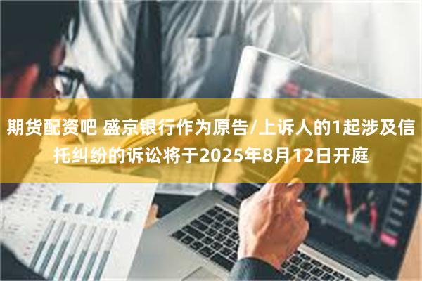 期货配资吧 盛京银行作为原告/上诉人的1起涉及信托纠纷的诉讼将于2025年8月12日开庭