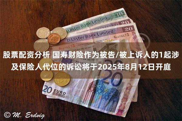 股票配资分析 国寿财险作为被告/被上诉人的1起涉及保险人代位的诉讼将于2025年8月12日开庭