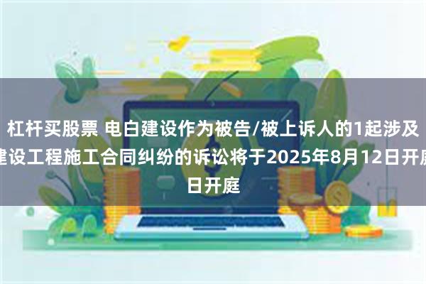 杠杆买股票 电白建设作为被告/被上诉人的1起涉及建设工程施工合同纠纷的诉讼将于2025年8月12日开庭
