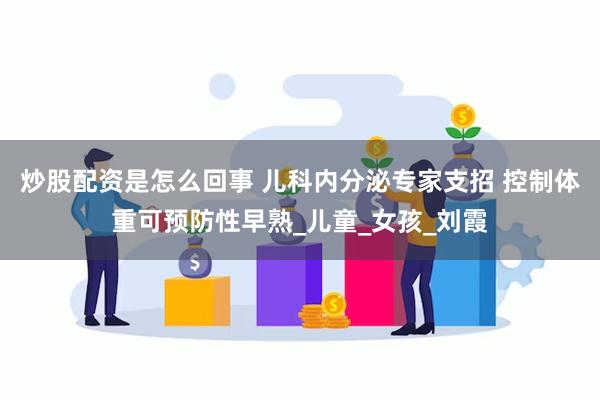 炒股配资是怎么回事 儿科内分泌专家支招 控制体重可预防性早熟_儿童_女孩_刘霞