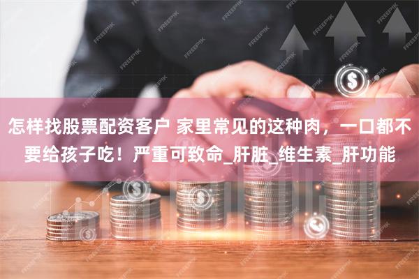 怎样找股票配资客户 家里常见的这种肉，一口都不要给孩子吃！严重可致命_肝脏_维生素_肝功能