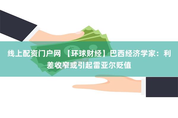 线上配资门户网 【环球财经】巴西经济学家：利差收窄或引起雷亚尔贬值