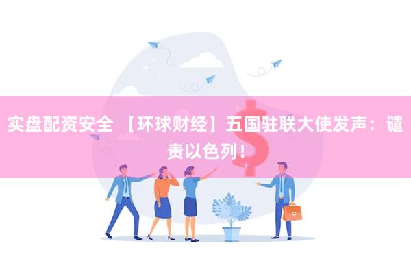 实盘配资安全 【环球财经】五国驻联大使发声：谴责以色列！