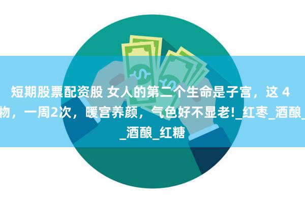 短期股票配资股 女人的第二个生命是子宫，这 4 种食物，一周2次，暖宫养颜，气色好不显老!_红枣_酒酿_红糖