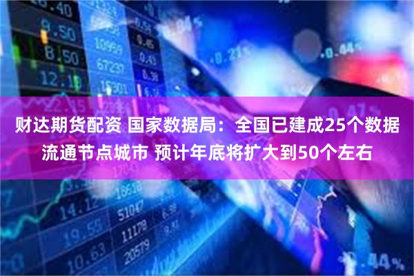 财达期货配资 国家数据局：全国已建成25个数据流通节点城市 预计年底将扩大到50个左右