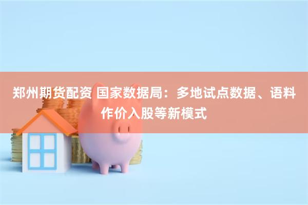 郑州期货配资 国家数据局：多地试点数据、语料作价入股等新模式