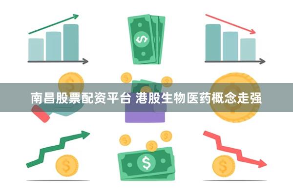 南昌股票配资平台 港股生物医药概念走强