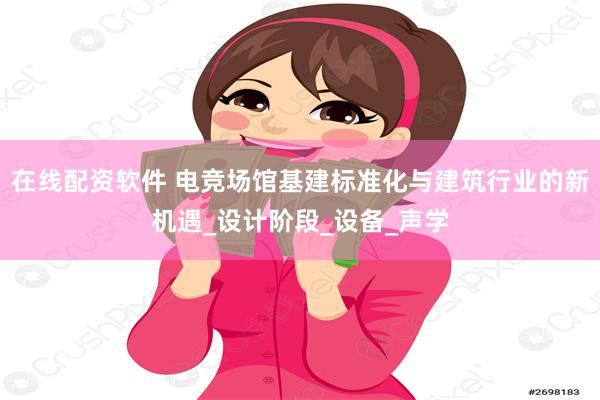 在线配资软件 电竞场馆基建标准化与建筑行业的新机遇_设计阶段_设备_声学
