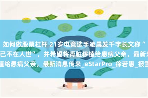 如何做股票杠杆 21岁电竞选手凌晨发千字长文称“当这条微博发出时，我已不在人世”，并希望将肾脏移植给患病父亲，最新消息传来_eStarPro_徐若愚_报警