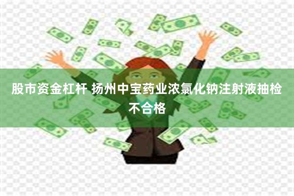 股市资金杠杆 扬州中宝药业浓氯化钠注射液抽检不合格