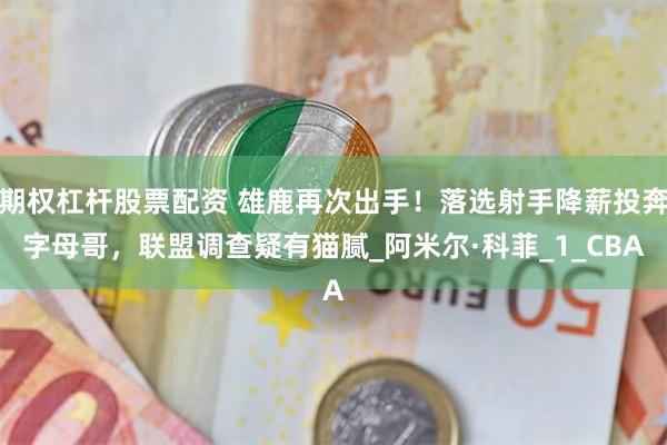 期权杠杆股票配资 雄鹿再次出手！落选射手降薪投奔字母哥，联盟调查疑有猫腻_阿米尔·科菲_1_CBA
