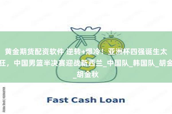 黄金期货配资软件 逆转+爆冷！亚洲杯四强诞生太疯狂，中国男篮半决赛迎战新西兰_中国队_韩国队_胡金秋