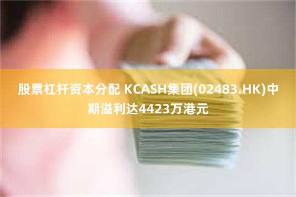 股票杠杆资本分配 KCASH集团(02483.HK)中期溢利达4423万港元