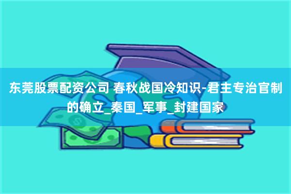 东莞股票配资公司 春秋战国冷知识-君主专治官制的确立_秦国_军事_封建国家