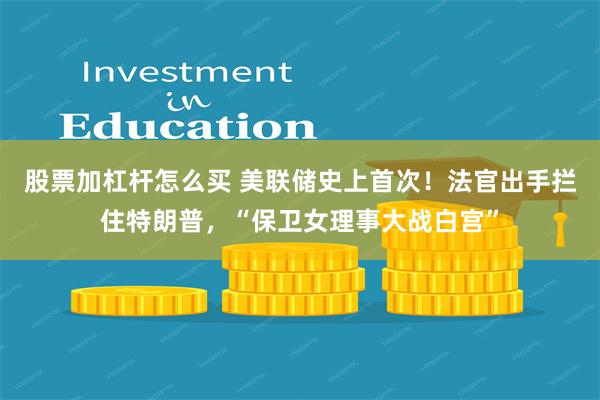股票加杠杆怎么买 美联储史上首次！法官出手拦住特朗普，“保卫女理事大战白宫”
