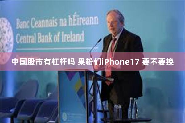 中国股市有杠杆吗 果粉们iPhone17 要不要换