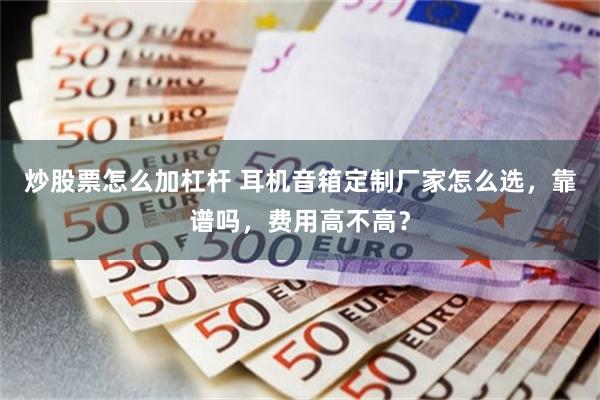 炒股票怎么加杠杆 耳机音箱定制厂家怎么选，靠谱吗，费用高不高？