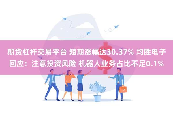 期货杠杆交易平台 短期涨幅达30.37% 均胜电子回应：注意投资风险 机器人业务占比不足0.1%