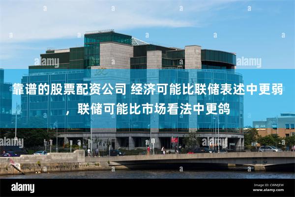 靠谱的股票配资公司 经济可能比联储表述中更弱，联储可能比市场看法中更鸽