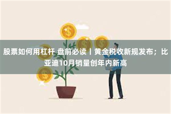 股票如何用杠杆 盘前必读丨黄金税收新规发布；比亚迪10月销量创年内新高