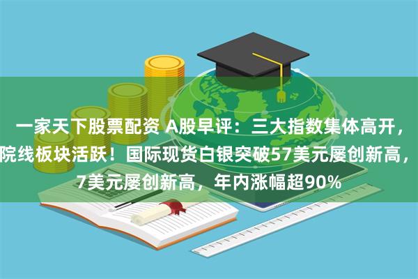一家天下股票配资 A股早评:三大指数集体高开,有色金属、影视院线板块活跃!国际现货白银突破57美元屡创新高,年内涨幅超90%